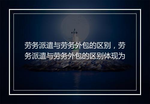 劳务派遣与劳务外包的区别，劳务派遣与劳务外包的区别体现为