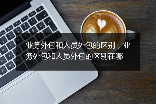 业务外包和人员外包的区别，业务外包和人员外包的区别在哪