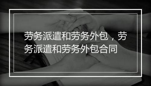 劳务派遣和劳务外包，劳务派遣和劳务外包合同