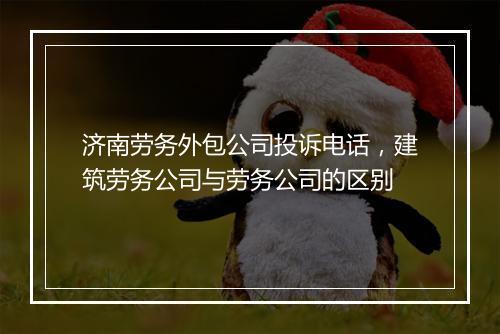 济南劳务外包公司投诉电话，建筑劳务公司与劳务公司的区别