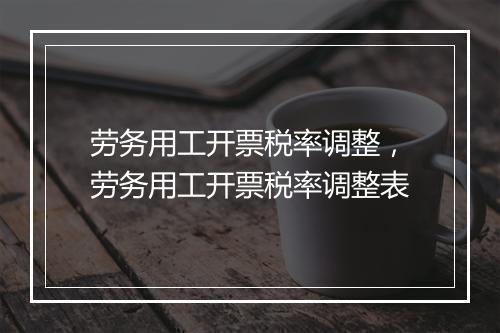 劳务用工开票税率调整，劳务用工开票税率调整表