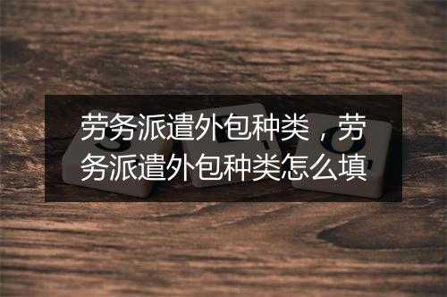 劳务派遣外包种类，劳务派遣外包种类怎么填