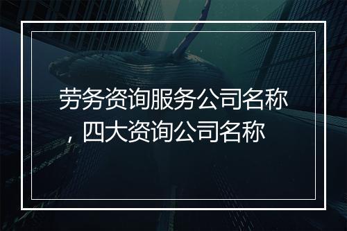 劳务资询服务公司名称，四大资询公司名称