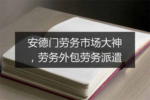 安德门劳务市场大神，劳务外包劳务派遣