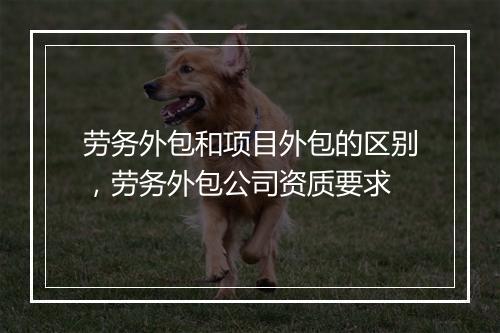 劳务外包和项目外包的区别，劳务外包公司资质要求
