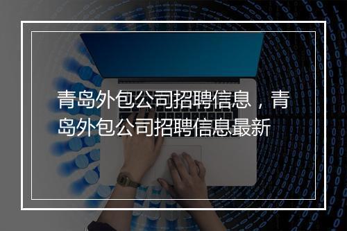 青岛外包公司招聘信息，青岛外包公司招聘信息最新