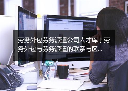 劳务外包劳务派遣公司人才库，劳务外包与劳务派遣的联系与区别