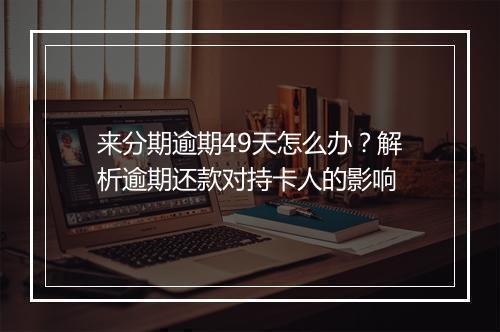 来分期逾期49天怎么办？解析逾期还款对持卡人的影响