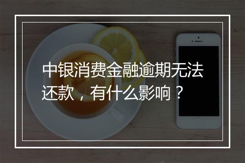 中银消费金融逾期无法还款，有什么影响？