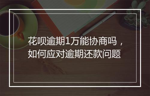 花呗逾期1万能协商吗，如何应对逾期还款问题
