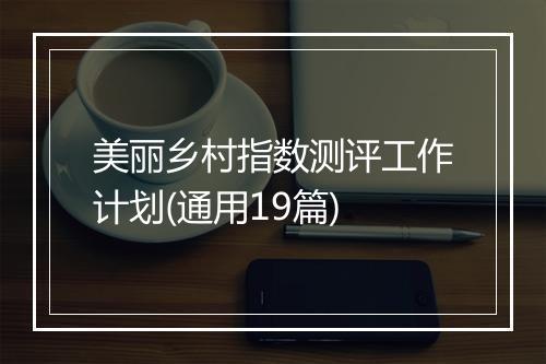 美丽乡村指数测评工作计划(通用19篇)