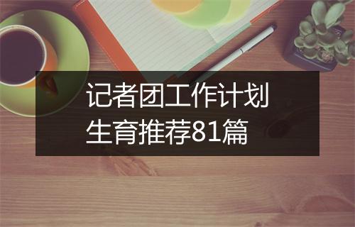 记者团工作计划生育推荐81篇