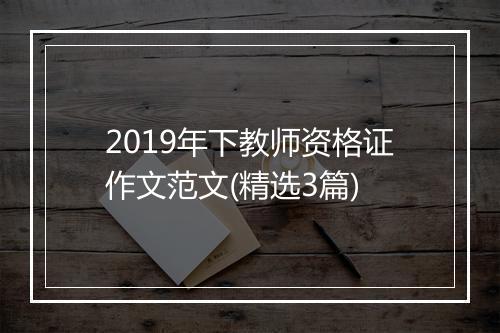 2019年下教师资格证作文范文(精选3篇)