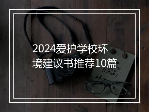 2024爱护学校环境建议书推荐10篇