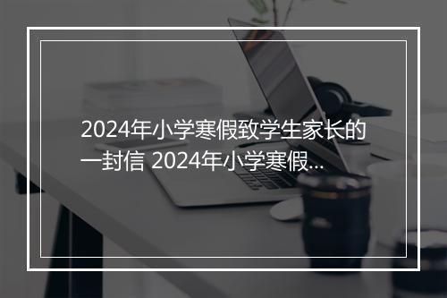2024年小学寒假致学生家长的一封信 2024年小学寒假致家长一封信范文锦集8篇