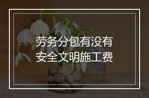 劳务分包有没有安全文明施工费