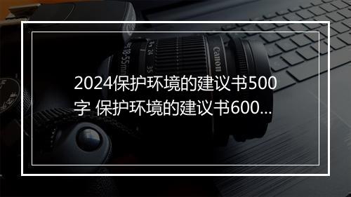 2024保护环境的建议书500字 保护环境的建议书600字推荐通用版10篇