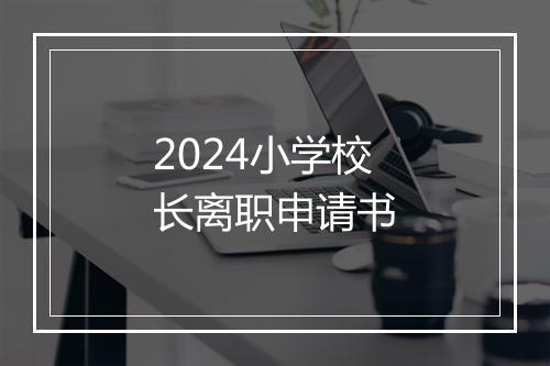 2024小学校长离职申请书