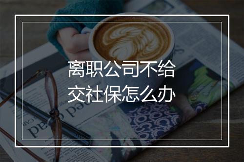 离职公司不给交社保怎么办