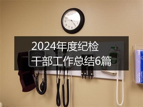 2024年度纪检干部工作总结6篇