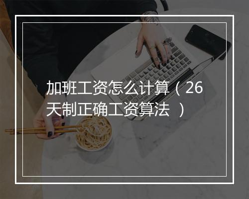 加班工资怎么计算（26天制正确工资算法 ）