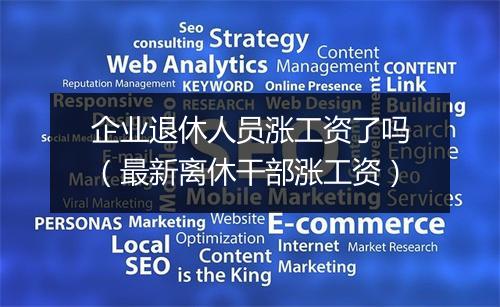 企业退休人员涨工资了吗（最新离休干部涨工资）