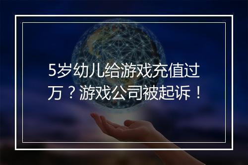 5岁幼儿给游戏充值过万？游戏公司被起诉！