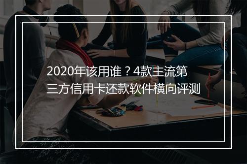 2020年该用谁？4款主流第三方信用卡还款软件横向评测