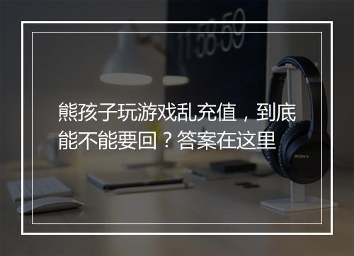 熊孩子玩游戏乱充值，到底能不能要回？答案在这里