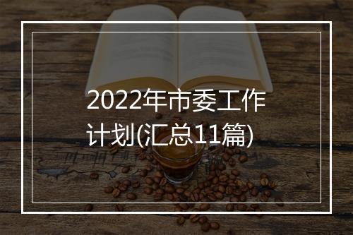 2022年市委工作计划(汇总11篇)
