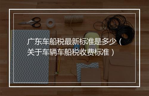 广东车船税最新标准是多少（关于车辆车船税收费标准）