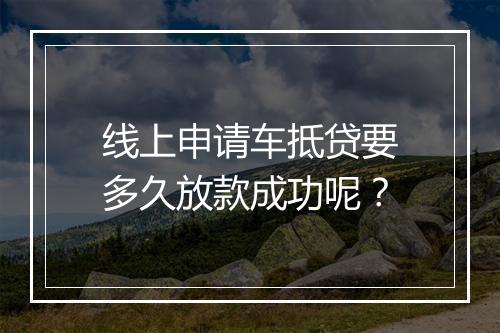 线上申请车抵贷要多久放款成功呢？