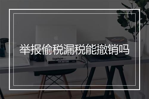 举报偷税漏税能撤销吗