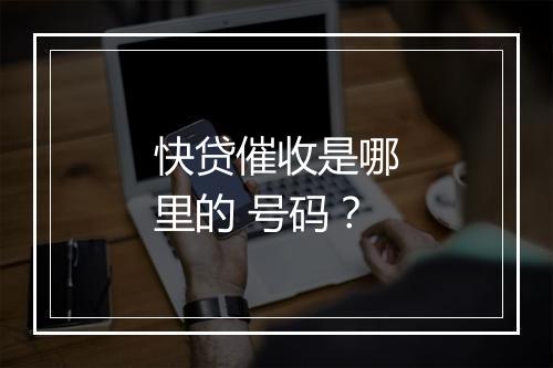 快贷催收是哪里的 号码？