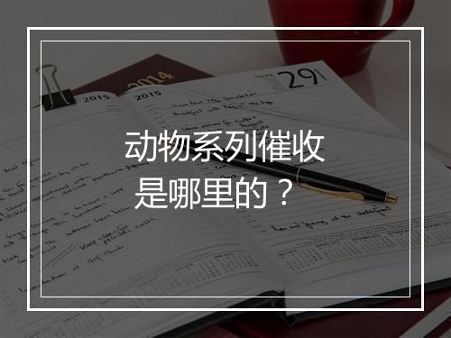 动物系列催收 是哪里的？