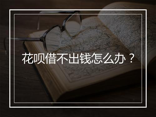 花呗借不出钱怎么办？