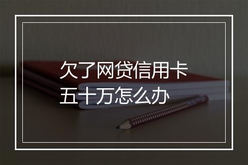 欠了网贷信用卡五十万怎么办