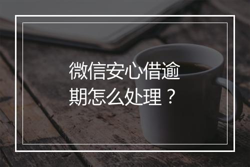 微信安心借逾期怎么处理？