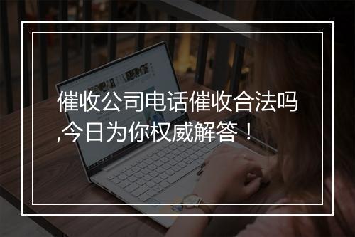 催收公司电话催收合法吗,今日为你权威解答！