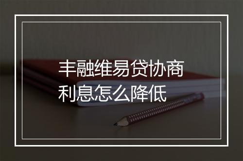 丰融维易贷协商利息怎么降低