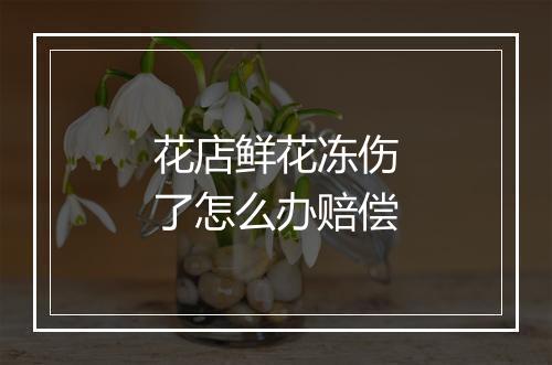 花店鲜花冻伤了怎么办赔偿