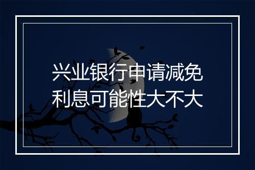 兴业银行申请减免利息可能性大不大