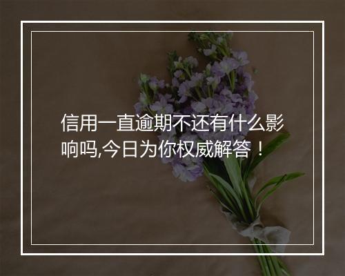 信用一直逾期不还有什么影响吗,今日为你权威解答！