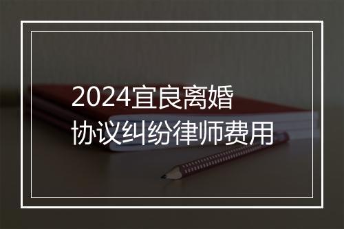 2024宜良离婚协议纠纷律师费用