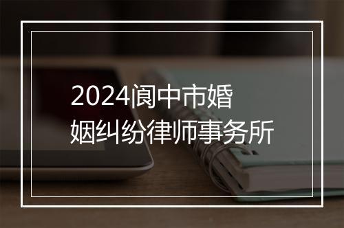 2024阆中市婚姻纠纷律师事务所