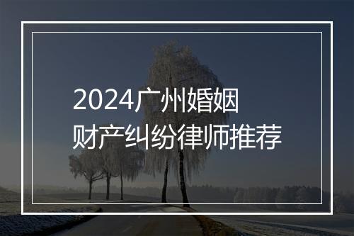2024广州婚姻财产纠纷律师推荐