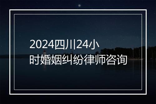 2024四川24小时婚姻纠纷律师咨询