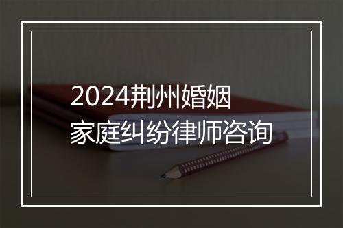 2024荆州婚姻家庭纠纷律师咨询
