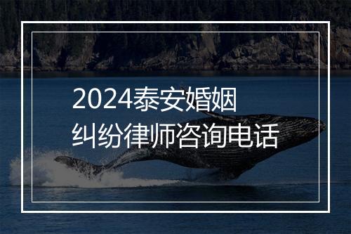 2024泰安婚姻纠纷律师咨询电话