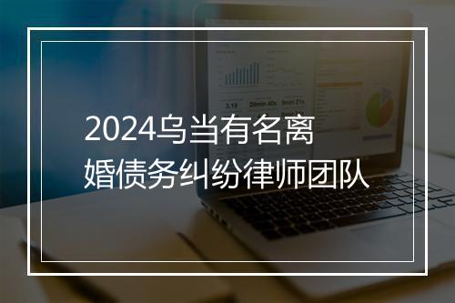 2024乌当有名离婚债务纠纷律师团队